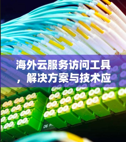 海外云服务访问工具，解决方案与技术应用