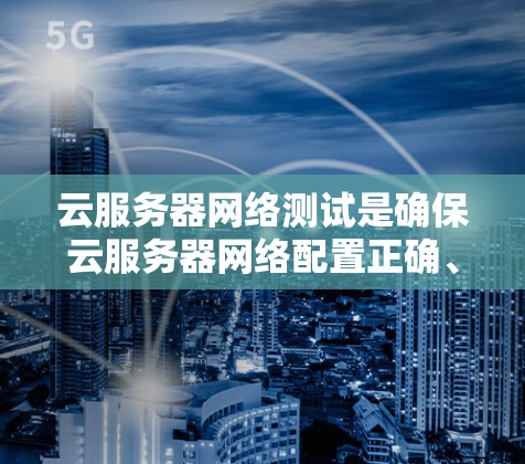 云服务器网络测试是确保云服务器网络配置正确、网络性能良好、网络连接稳定的关键步骤。以下是一些常见的网络测试方法和工具，适用于云服务器环境