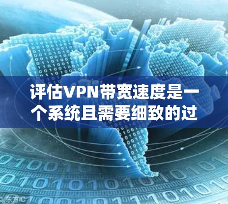 评估VPN带宽速度是一个系统且需要细致的过程，以下是分步骤的指南