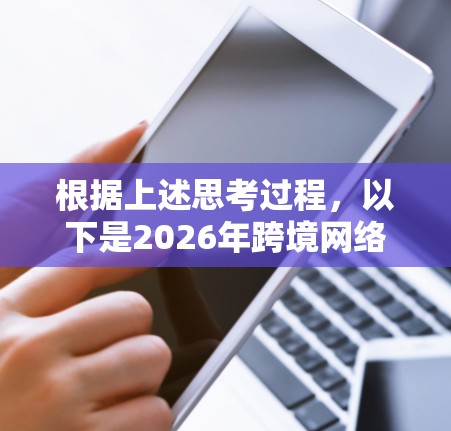 根据上述思考过程，以下是2026年跨境网络工具的排行榜及其分析