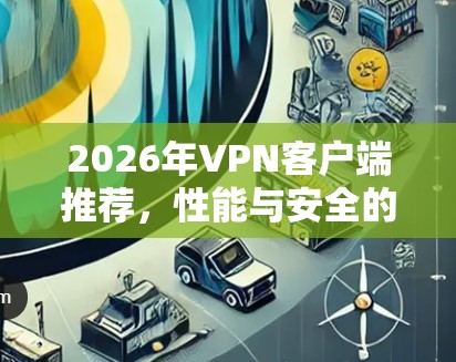 2026年VPN客户端推荐，性能与安全的平衡之道