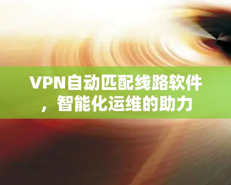 VPN自动匹配线路软件，智能化运维的助力