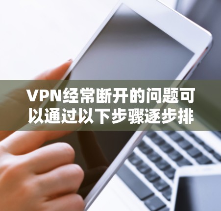VPN经常断开的问题可以通过以下步骤逐步排查和解决