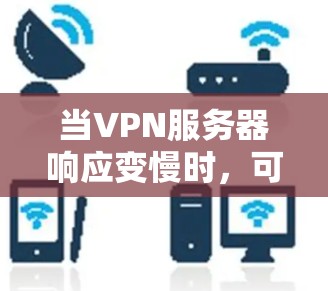 当VPN服务器响应变慢时，可以按照以下步骤进行处理