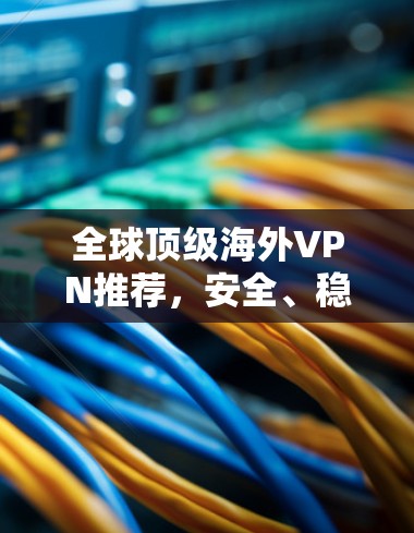 全球顶级海外VPN推荐，安全、稳定、高速三重保障