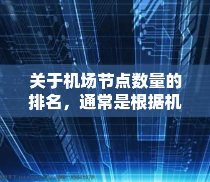 关于机场节点数量的排名，通常是根据机场的运营规模、旅客流量、航班数量等因素来进行评估的。以下是一些主要机场的排名，供参考
