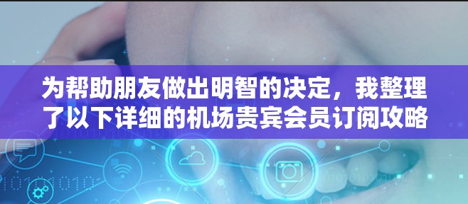 为帮助朋友做出明智的决定，我整理了以下详细的机场贵宾会员订阅攻略