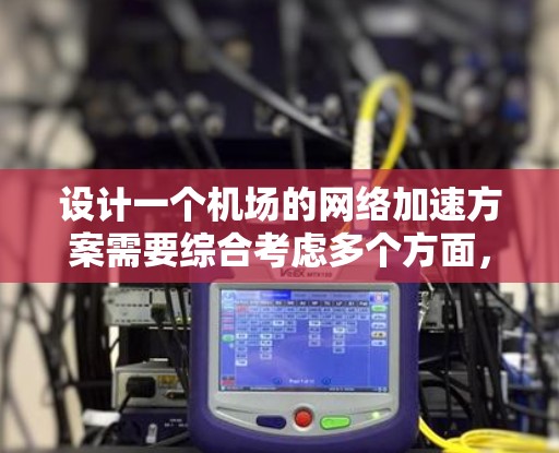 设计一个机场的网络加速方案需要综合考虑多个方面，确保高效、稳定和安全地处理大量网络流量。以下是一个详细的方案