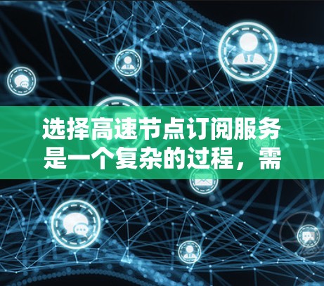 选择高速节点订阅服务是一个复杂的过程，需要从多个维度进行综合评估。以下是一个有条理的指南，帮助您做出明智的选择