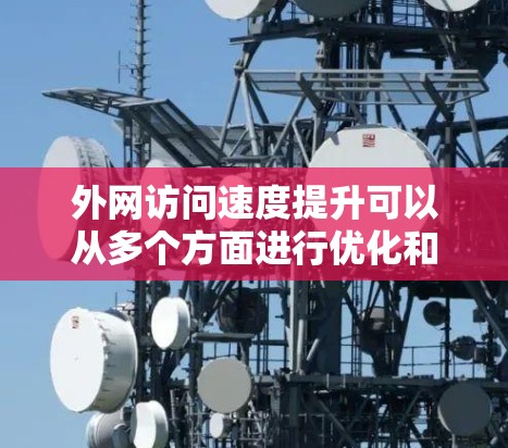 外网访问速度提升可以从多个方面进行优化和调整，以下是一些常见的优化方法和建议