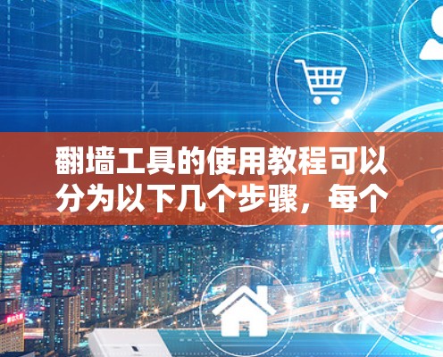 翻墙工具的使用教程可以分为以下几个步骤，每个步骤都需要仔细执行，以确保正确和安全地使用这些工具