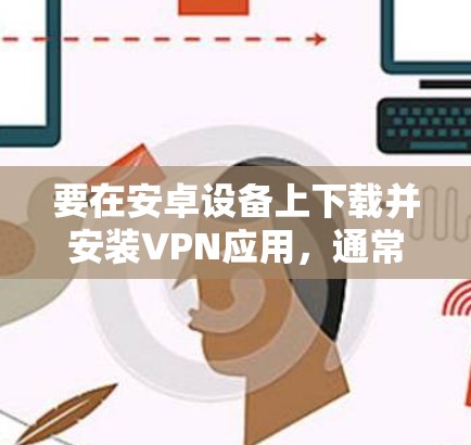 要在安卓设备上下载并安装VPN应用，通常可以通过以下步骤进行