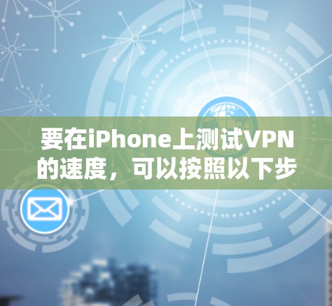 要在iPhone上测试VPN的速度，可以按照以下步骤进行