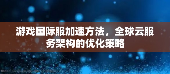 游戏国际服加速方法，全球云服务架构的优化策略