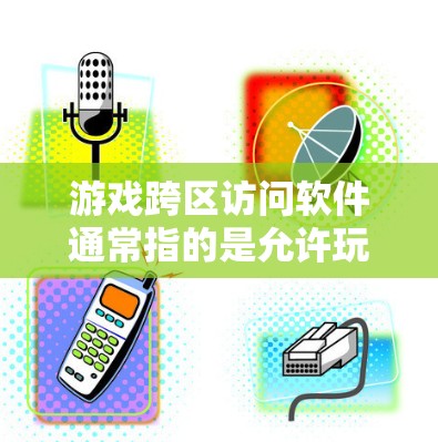 游戏跨区访问软件通常指的是允许玩家在不同平台或服务器之间访问同一个游戏世界或游戏账户的工具或服务。以下是一些可能相关的软件或工具