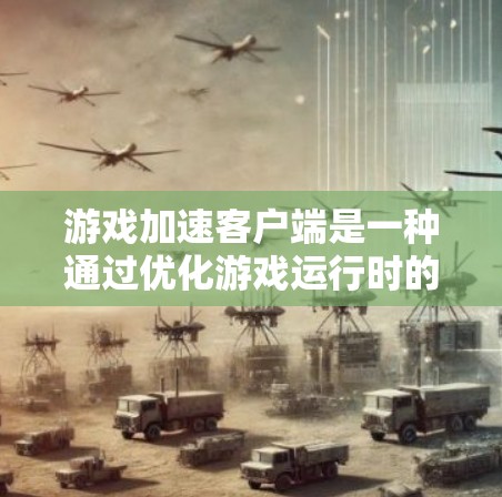 游戏加速客户端是一种通过优化游戏运行时的资源管理、减少延迟和提高帧率来提升游戏性能和画质的工具。这些客户端通常针对特定游戏或硬件配置进行优化，帮助玩家在低配置设备上运行更高画质或更流畅的游戏
