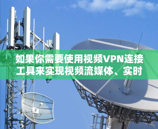 如果你需要使用视频VPN连接工具来实现视频流媒体、实时视频会议或其他视频传输需求，以下是一些常用的VPN工具和解决方案
