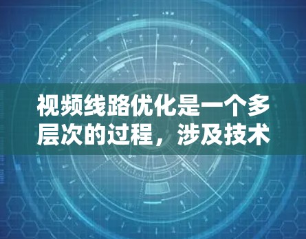视频线路优化是一个多层次的过程，涉及技术、用户需求和网络环境的综合考量。以下是一个有条理的优化方案，分为几个关键步骤