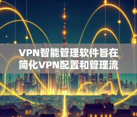 VPN智能管理软件旨在简化VPN配置和管理流程，同时提供高效的监控和维护功能。以下是该软件的详细功能分析和总结
