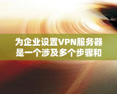 为企业设置VPN服务器是一个涉及多个步骤和考量的过程，以下是分步骤的指南，帮助您顺利完成配置
