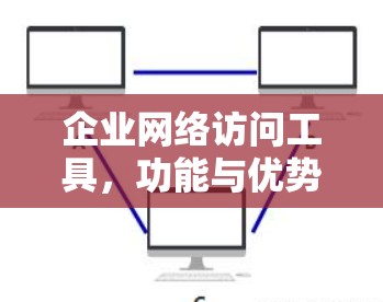企业网络访问工具，功能与优势深度解析