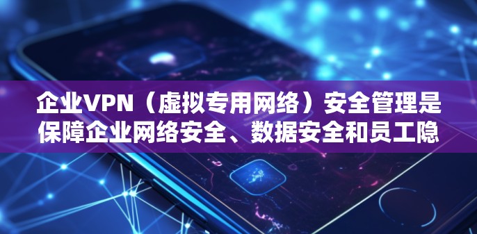 企业VPN（虚拟专用网络）安全管理是保障企业网络安全、数据安全和员工隐私的重要环节。以下是企业VPN安全管理的关键要点和建议