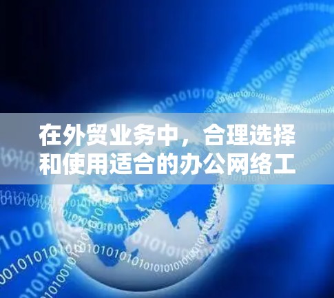 在外贸业务中，合理选择和使用适合的办公网络工具能够显著提升工作效率和沟通能力。以下是一些常用的外贸办公网络工具，涵盖了邮件、协调会议、翻译、数据分析、项目管理等多个方面，帮助您更好地完成外贸相关工作