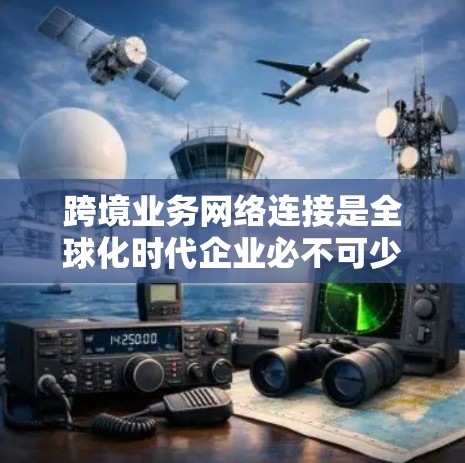 跨境业务网络连接是全球化时代企业必不可少的工具，帮助企业在不同国家或地区之间高效、安全地进行数据传输和业务协作。以下是对跨境业务网络连接的详细分析和总结
