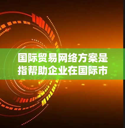 国际贸易网络方案是指帮助企业在国际市场中建立和优化贸易网络的规划和实施方案。它通常包括跨国合作、供应链管理、市场推广、支付系统以及法律合规等多个方面。以下是一个典型的国际贸易网络方案的框架
