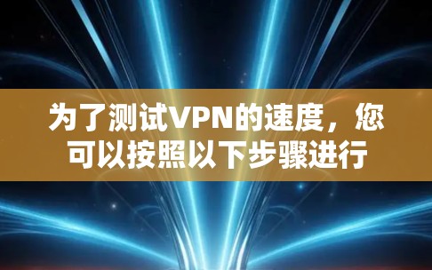 为了测试VPN的速度，您可以按照以下步骤进行
