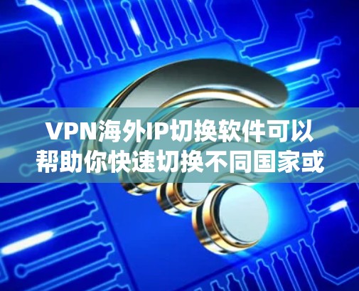 VPN海外IP切换软件可以帮助你快速切换不同国家或地区的IP地址，以访问受限的网站、保护隐私或绕过地理限制。以下是一些常用的VPN软件和工具，支持IP地址切换