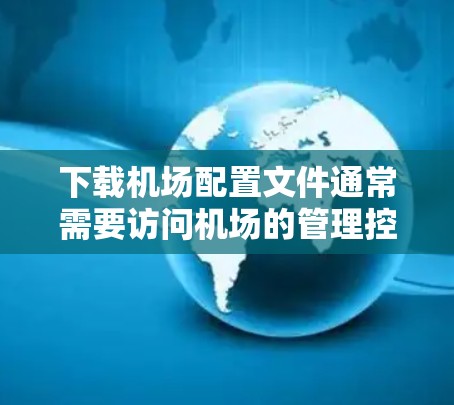 下载机场配置文件通常需要访问机场的管理控制面板，并通过相关功能下载文件。以下是一些常见的步骤和注意事项