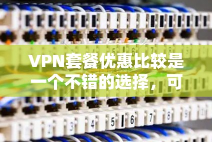 VPN套餐优惠比较是一个不错的选择，可以帮助你找到最适合自己的服务方案。以下是一些主要的VPN服务提供商及其套餐优惠信息，供你参考
