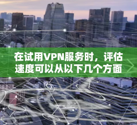 在试用VPN服务时，评估速度可以从以下几个方面进行
