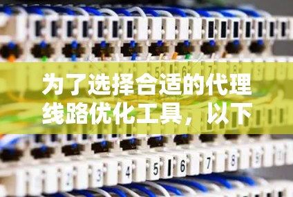为了选择合适的代理线路优化工具，以下是一些关键步骤和建议