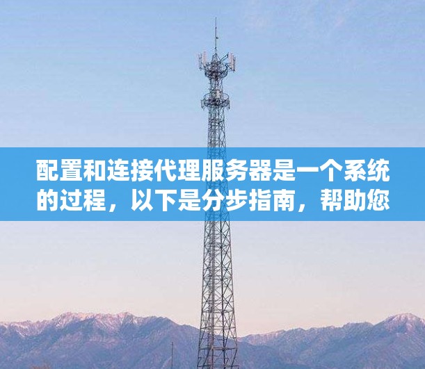 配置和连接代理服务器是一个系统的过程，以下是分步指南，帮助您顺利完成配置