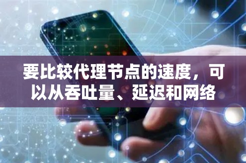 要比较代理节点的速度，可以从吞吐量、延迟和网络连接质量等方面进行评估。以下是一些方法和工具可以帮助你比较代理节点的速度