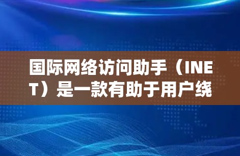 国际网络访问助手（INET）是一款有助于用户绕过网络防火墙和访问限制的工具，主要用于访问被中国网络审查封锁的网站。以下是INET的详细解析