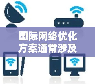 国际网络优化方案通常涉及多个方面，旨在提高网络性能、稳定性和安全性。以下是一个典型的国际网络优化方案的框架