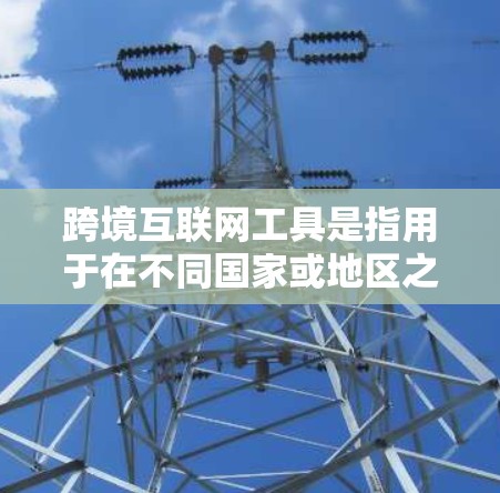 跨境互联网工具是指用于在不同国家或地区之间进行互联网相关操作的工具和技术。这些工具帮助用户和企业高效、安全地进行跨境数据传输、通信和资源访问。以下是对这些工具的详细分析和总结