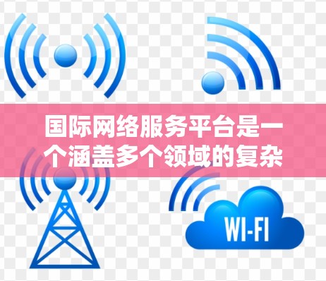 国际网络服务平台是一个涵盖多个领域的复杂概念，涉及技术、管理、法律和政策等多个方面。以下是对这一概念的详细分析