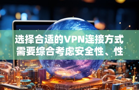 选择合适的VPN连接方式需要综合考虑安全性、性能和配置复杂度。以下是各VPN协议的详细比较和建议