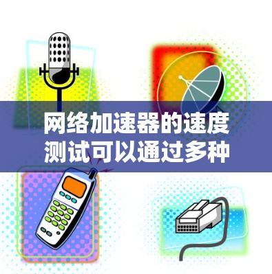 网络加速器的速度测试可以通过多种方式进行，以下是一些常见的测试方法和步骤