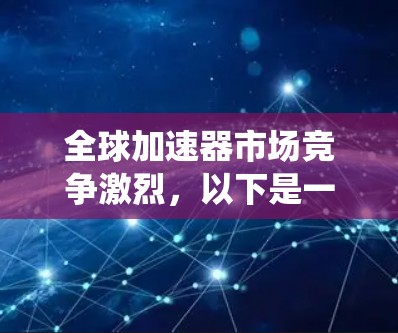全球加速器市场竞争激烈，以下是一些针对不同需求和场景的加速器推荐，根据性能、价格、扩展性和生态系统等因素进行整理。请注意，这些推荐仅供参考，具体选择应根据需求和预算进行综合考虑