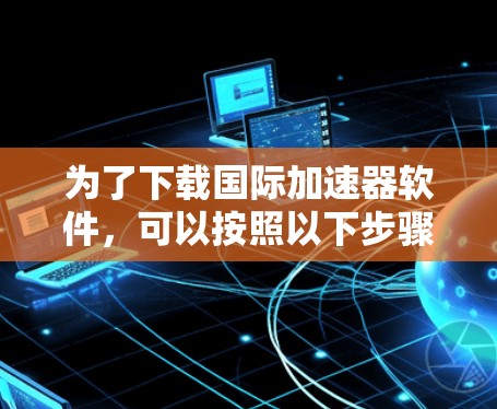 为了下载国际加速器软件，可以按照以下步骤进行操作