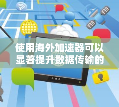 使用海外加速器可以显著提升数据传输的速度和可靠性，尤其是在跨大洋传输数据时。不过，正确使用这些工具需要遵循以下步骤和注意事项