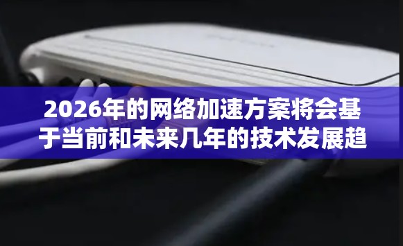 2026年的网络加速方案将会基于当前和未来几年的技术发展趋势，以下是一些可能的技术方向和方案
