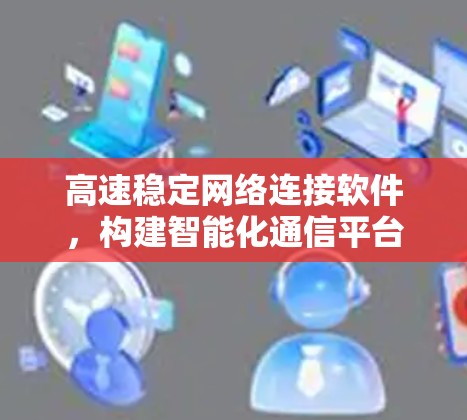 高速稳定网络连接软件，构建智能化通信平台的核心支撑