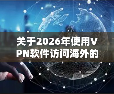 关于2026年使用VPN软件访问海外的相关信息，以下是一些可能的内容和建议