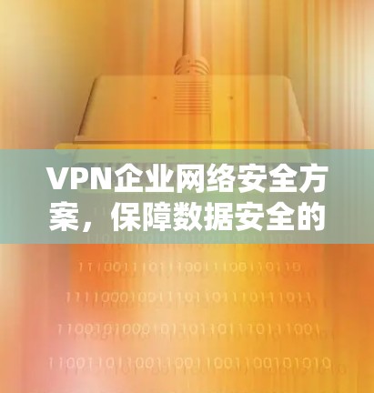 VPN企业网络安全方案，保障数据安全的关键措施